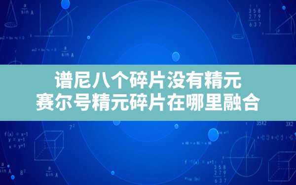 谱尼八个碎片没有精元,赛尔号精元碎片在哪里融合 - 六五手游网