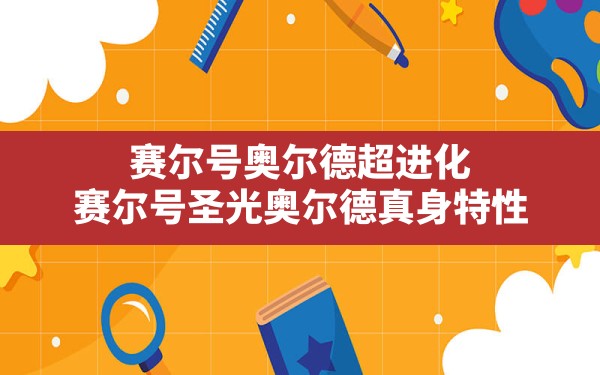 赛尔号奥尔德超进化,赛尔号圣光奥尔德真身特性 - 六五手游网