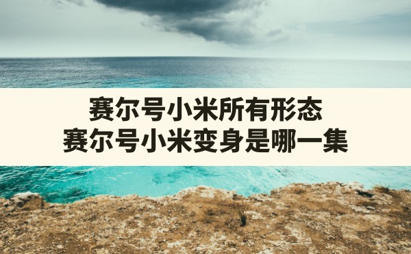 赛尔号小米所有形态(赛尔号小米变身是哪一集) - 六五手游网