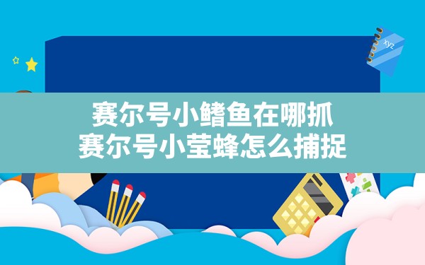 赛尔号小鳍鱼在哪抓(赛尔号小莹蜂怎么捕捉) - 六五手游网