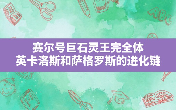 赛尔号巨石灵王完全体,英卡洛斯和萨格罗斯的进化链 - 六五手游网