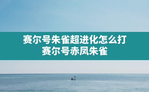 赛尔号朱雀超进化怎么打,赛尔号赤凤朱雀 - 六五手游网