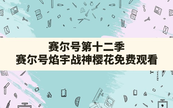 赛尔号第十二季,赛尔号焰宇战神樱花免费观看 - 六五手游网