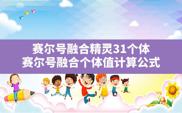 赛尔号融合精灵31个体,赛尔号融合个体值计算公式 - 六五手游网