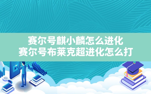 赛尔号麒小麟怎么进化,赛尔号布莱克超进化怎么打 - 六五手游网