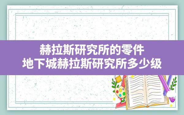 赫拉斯研究所的零件(地下城赫拉斯研究所多少级) - 六五手游网