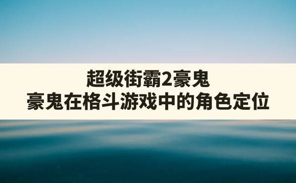 超级街霸2豪鬼(豪鬼在格斗游戏中的角色定位) - 六五手游网