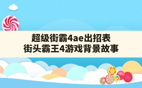 超级街霸4ae出招表,街头霸王4游戏背景故事 - 六五手游网