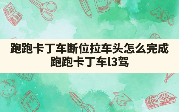 跑跑卡丁车断位拉车头怎么完成,跑跑卡丁车l3驾照考试断位拉车头 - 六五手游网