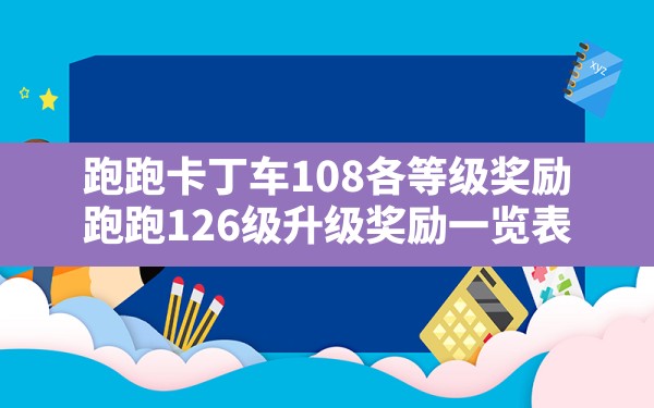 跑跑卡丁车108各等级奖励,跑跑126级升级奖励一览表 - 六五手游网