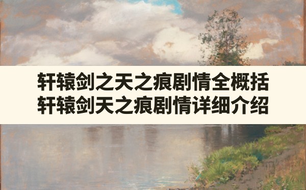 轩辕剑之天之痕剧情全概括,轩辕剑天之痕剧情详细介绍 - 六五手游网