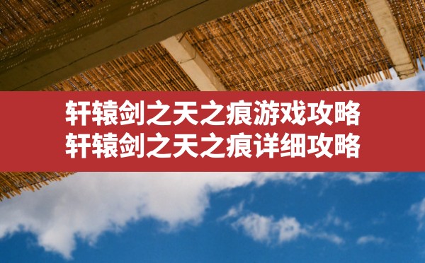 轩辕剑之天之痕游戏攻略,轩辕剑之天之痕详细攻略 - 六五手游网