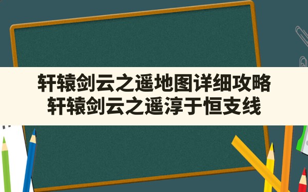 轩辕剑云之遥地图详细攻略(轩辕剑云之遥淳于恒支线) - 六五手游网