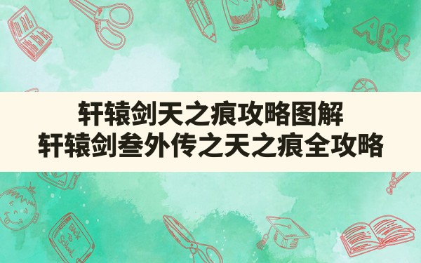 轩辕剑天之痕攻略图解,轩辕剑叁外传之天之痕全攻略 - 六五手游网