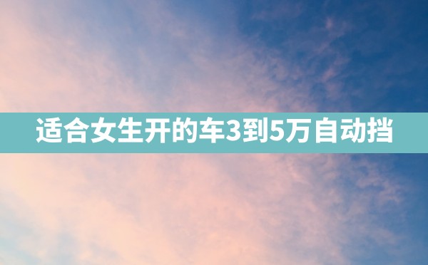 适合女生开的车3到5万自动挡 - 六五手游网