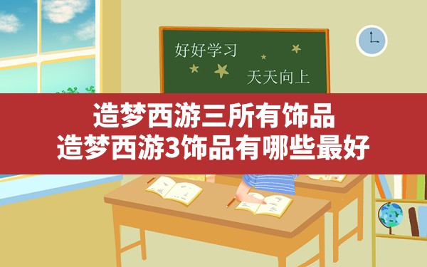 造梦西游三所有饰品,造梦西游3饰品有哪些最好 - 六五手游网