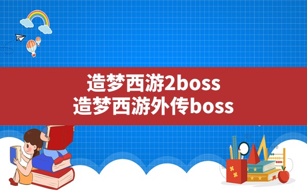 造梦西游2boss(造梦西游外传boss) - 六五手游网