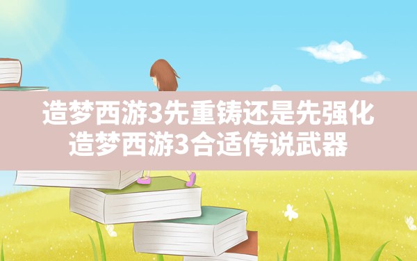 造梦西游3先重铸还是先强化,造梦西游3合适传说武器 - 六五手游网