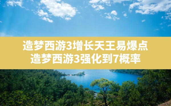 造梦西游3增长天王易爆点(造梦西游3强化到7概率) - 六五手游网