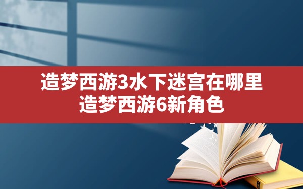 造梦西游3水下迷宫在哪里(造梦西游6新角色) - 六五手游网