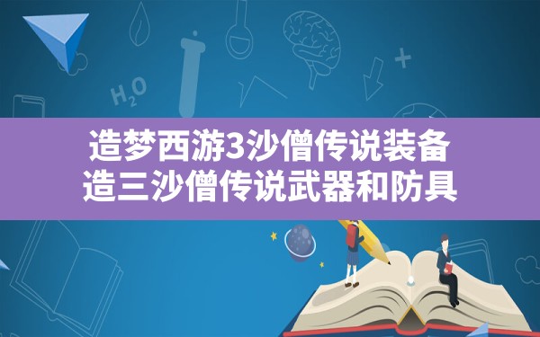 造梦西游3沙僧传说装备,造三沙僧传说武器和防具 - 六五手游网