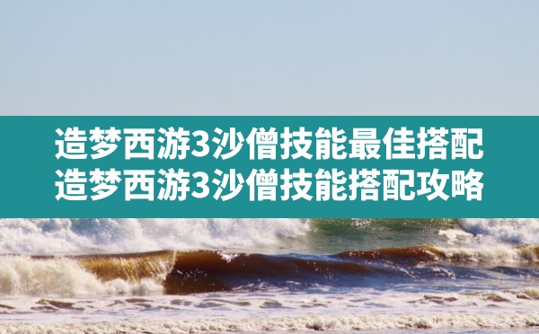 造梦西游3沙僧技能最佳搭配,造梦西游3沙僧技能搭配攻略 - 六五手游网