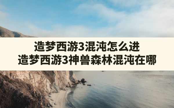 造梦西游3混沌怎么进(造梦西游3神兽森林混沌在哪) - 六五手游网