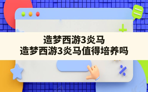 造梦西游3炎马,造梦西游3炎马值得培养吗 - 六五手游网