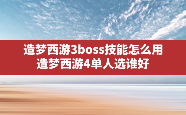 造梦西游3boss技能怎么用(造梦西游4单人选谁好) - 六五手游网