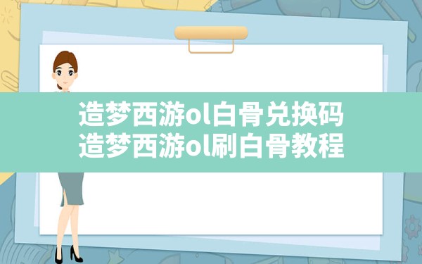 造梦西游ol白骨兑换码,造梦西游ol刷白骨教程 - 六五手游网