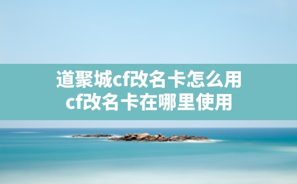 道聚城cf改名卡怎么用,cf改名卡在哪里使用 - 六五手游网