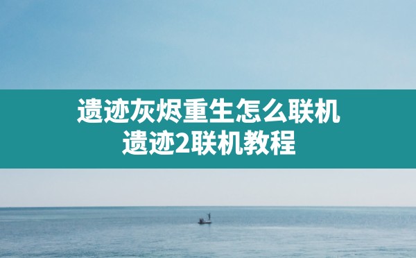 遗迹灰烬重生怎么联机,遗迹2联机教程 - 六五手游网