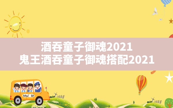 酒吞童子御魂2021(鬼王酒吞童子御魂搭配2021) - 六五手游网