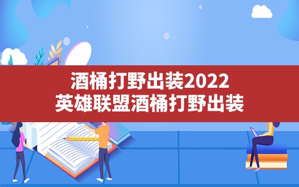 酒桶打野出装2022(英雄联盟酒桶打野出装) - 六五手游网