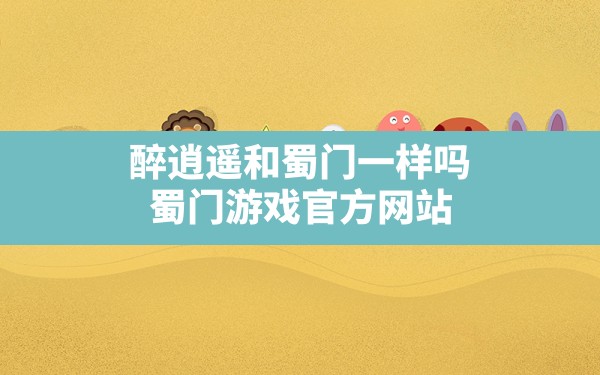 醉逍遥和蜀门一样吗,蜀门游戏官方网站 - 六五手游网