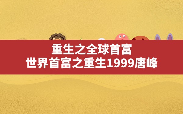 重生之全球首富,世界首富之重生1999唐峰 - 六五手游网