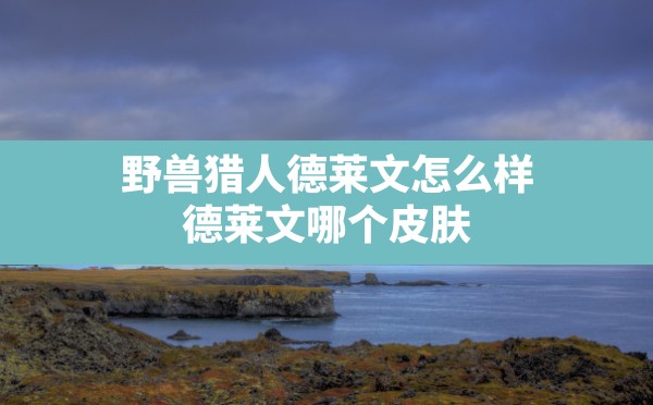 野兽猎人德莱文怎么样(德莱文哪个皮肤最有手感2023) - 六五手游网