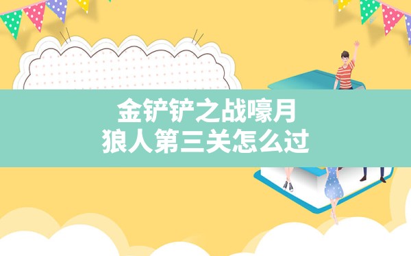 金铲铲之战嚎月狼人第三关怎么过,金铲铲之战嚎月狼人第三关怎么打 - 六五手游网