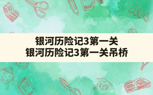 银河历险记3第一关,银河历险记3第一关吊桥 - 六五手游网