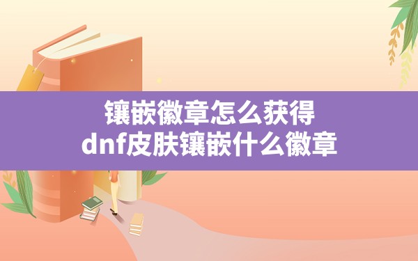 镶嵌徽章怎么获得,dnf皮肤镶嵌什么徽章 - 六五手游网