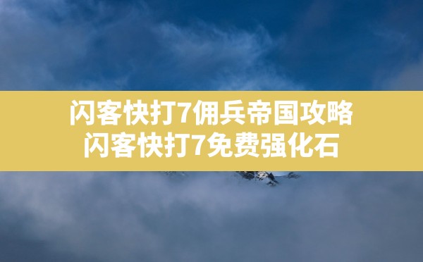 闪客快打7佣兵帝国攻略,闪客快打7 免费强化石 - 六五手游网