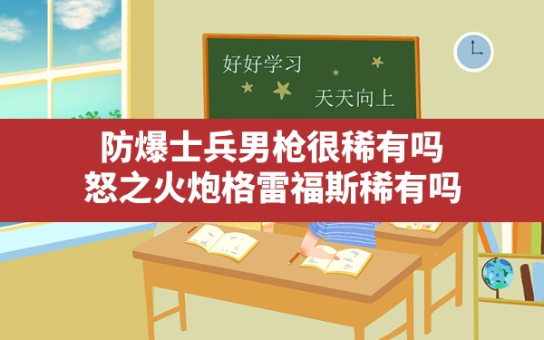 防爆士兵男枪很稀有吗,怒之火炮格雷福斯稀有吗 - 六五手游网