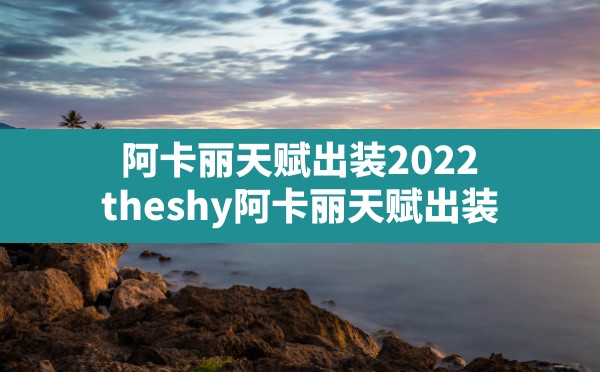 阿卡丽天赋出装2022,theshy阿卡丽天赋出装 - 六五手游网