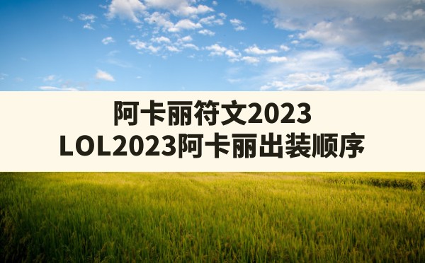 阿卡丽符文2023(LOL2023阿卡丽出装顺序) - 六五手游网