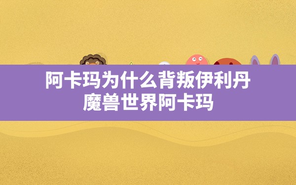 阿卡玛为什么背叛伊利丹(魔兽世界阿卡玛) - 六五手游网