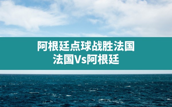 阿根廷点球战胜法国,法国Vs阿根廷 - 六五手游网