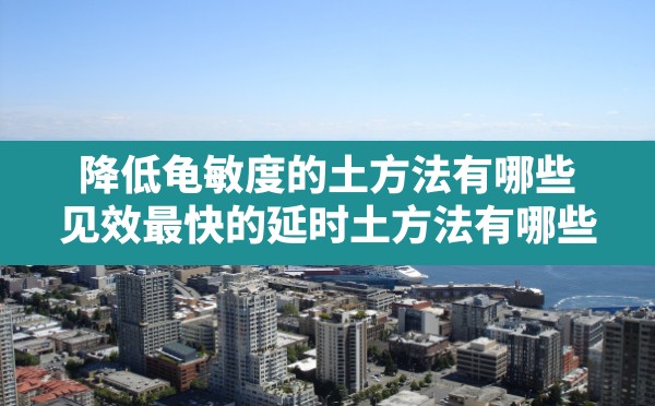 降低龟敏度的土方法有哪些,见效最快的延时土方法有哪些 - 六五手游网