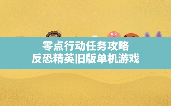 零点行动任务攻略,反恐精英旧版单机游戏 - 六五手游网