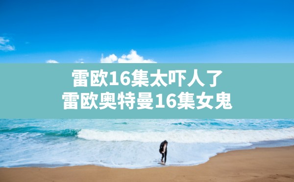 雷欧16集太吓人了,雷欧奥特曼16集女鬼 - 六五手游网