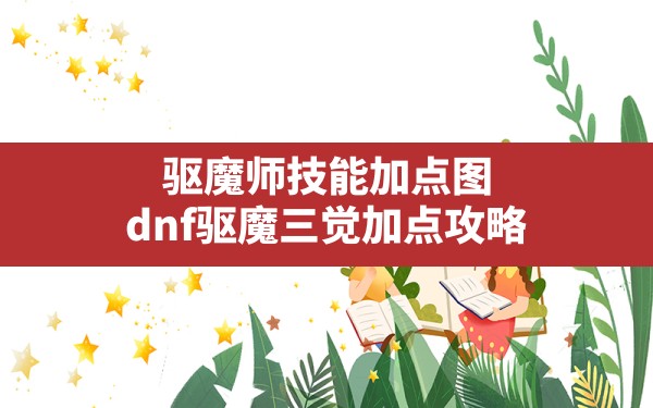 驱魔师技能加点图,dnf驱魔三觉加点攻略 - 六五手游网